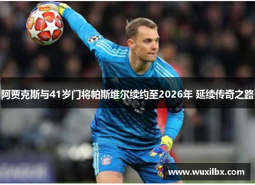 阿贾克斯与41岁门将帕斯维尔续约至2026年 延续传奇之路