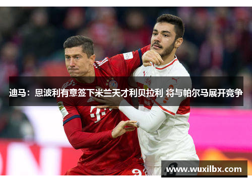 迪马：恩波利有意签下米兰天才利贝拉利 将与帕尔马展开竞争